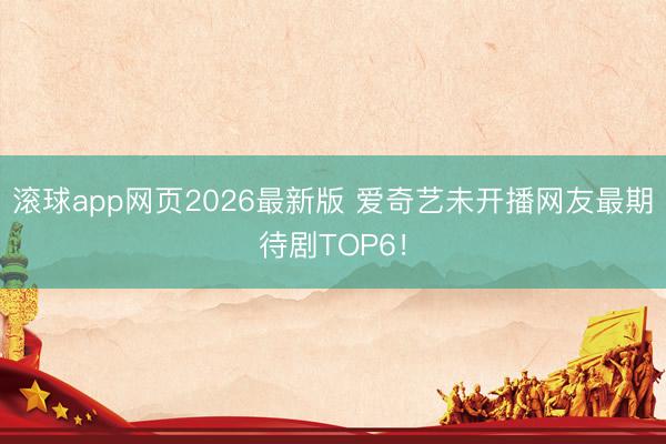 滚球app网页2026最新版 爱奇艺未开播网友最期待剧TOP6!