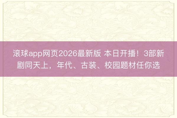 滚球app网页2026最新版 本日开播!3部新剧同天上,年代、古装、校园题材任你选