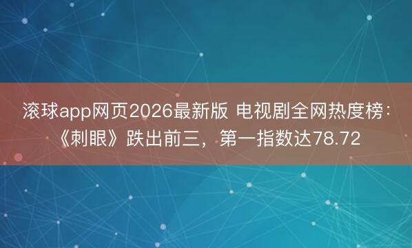 滚球app网页2026最新版 电视剧全网热度榜：《刺眼》跌出前三，第一指数达78.72