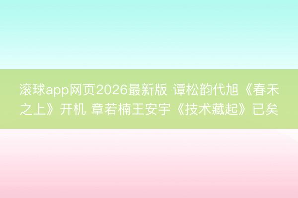 滚球app网页2026最新版 谭松韵代旭《春禾之上》开机 章若楠王安宇《技术藏起》已矣