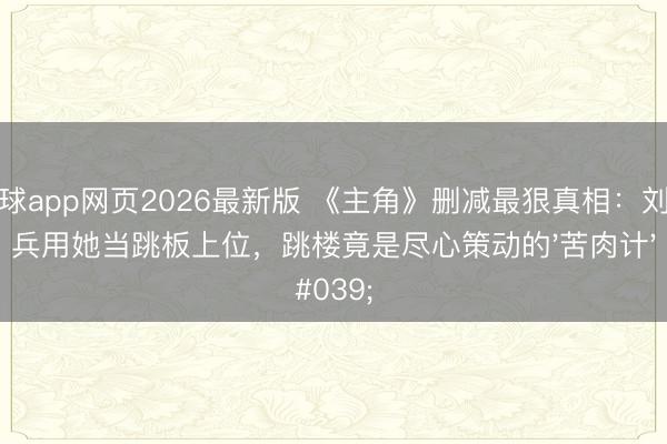 滚球app网页2026最新版 《主角》删减最狠真相:刘红兵用她当跳板上位,跳楼竟是尽心策动的'苦肉计'