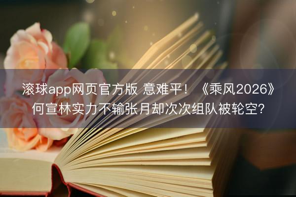 滚球app网页官方版 意难平!《乘风2026》何宣林实力不输张月却次次组队被轮空?