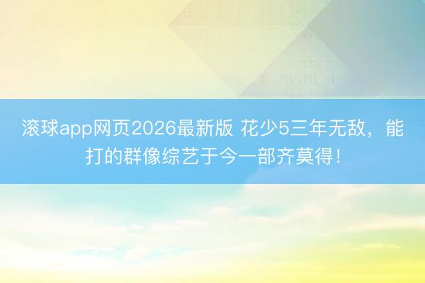滚球app网页2026最新版 花少5三年无敌,能打的群像综艺于今一部齐莫得!