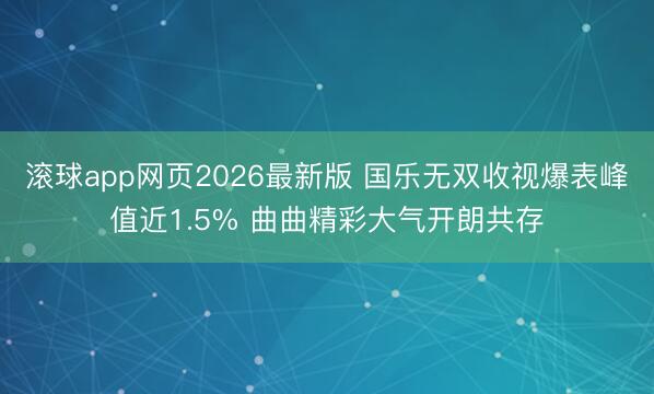 滚球app网页2026最新版 国乐无双收视爆表峰值近1.5% 曲曲精彩大气开朗共存