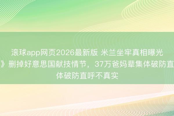 滚球app网页2026最新版 米兰坐牢真相曝光！《主角》删掉好意思国献技情节，37万爸妈辈集体破防直呼不真实