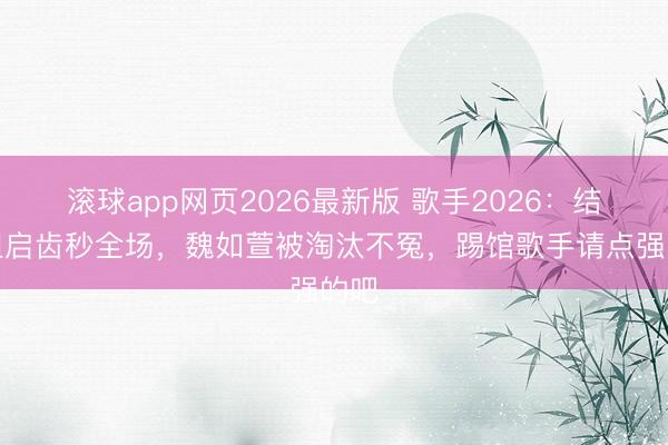 滚球app网页2026最新版 歌手2026:结石姐启齿秒全场,魏如萱被淘汰不冤,踢馆歌手请点强的吧