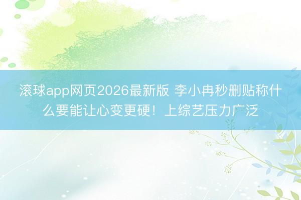 滚球app网页2026最新版 李小冉秒删贴称什么要能让心变更硬!上综艺压力广泛