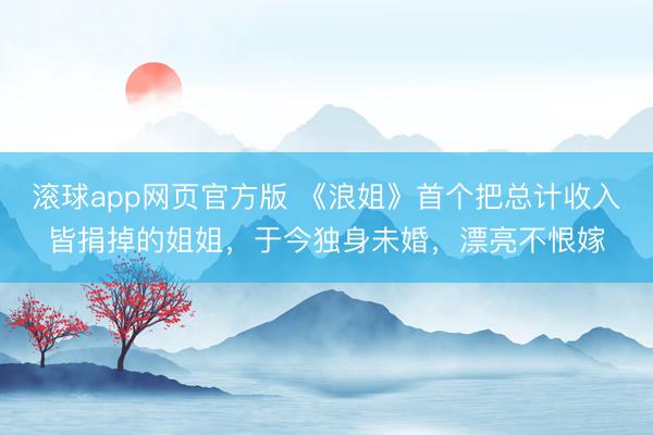 滚球app网页官方版 《浪姐》首个把总计收入皆捐掉的姐姐，于今独身未婚，漂亮不恨嫁
