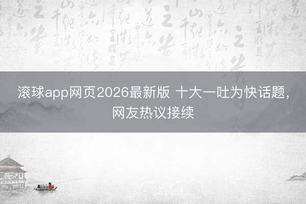 滚球app网页2026最新版 十大一吐为快话题，网友热议接续