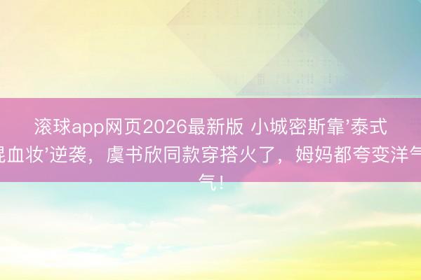 滚球app网页2026最新版 小城密斯靠'泰式混血妆'逆袭,虞书欣同款穿搭火了,姆妈都夸变洋气!