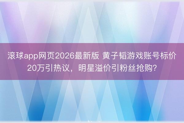 滚球app网页2026最新版 黄子韬游戏账号标价20万引热议,明星溢价引粉丝抢购?