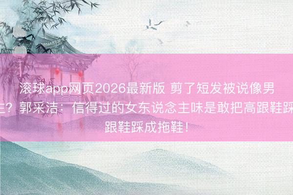 滚球app网页2026最新版 剪了短发被说像男东说念主?郭采洁:信得过的女东说念主味是敢把高跟鞋踩成拖鞋!