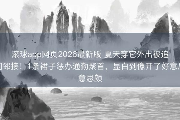 滚球app网页2026最新版 夏天穿它外出被追着问邻接!1条裙子惩办通勤聚首,显白到像开了好意思颜