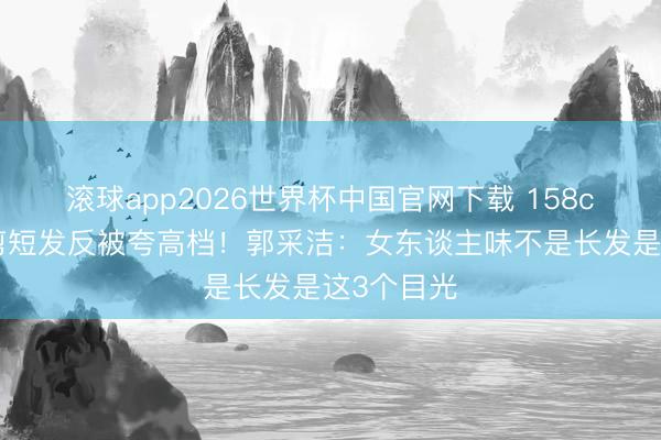 滚球app2026世界杯中国官网下载 158cm小个子剪短发反被夸高档!郭采洁:女东谈主味不是长发是这3个目光