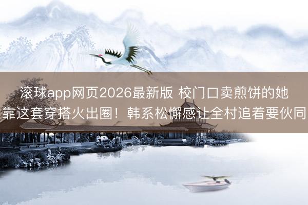 滚球app网页2026最新版 校门口卖煎饼的她靠这套穿搭火出圈!韩系松懈感让全村追着要伙同