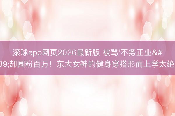 滚球app网页2026最新版 被骂'不务正业'却圈粉百万!东大女神的健身穿搭形而上学太绝了