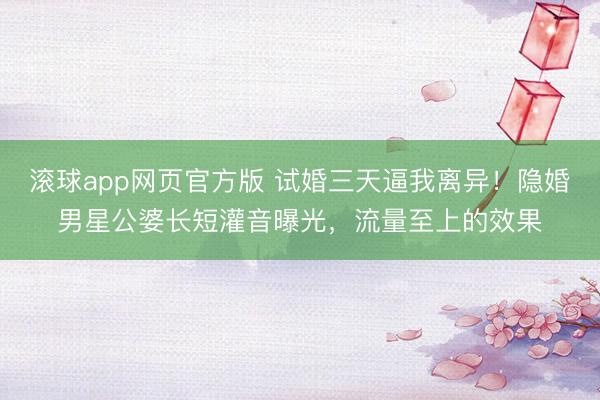 滚球app网页官方版 试婚三天逼我离异!隐婚男星公婆长短灌音曝光,流量至上的效果