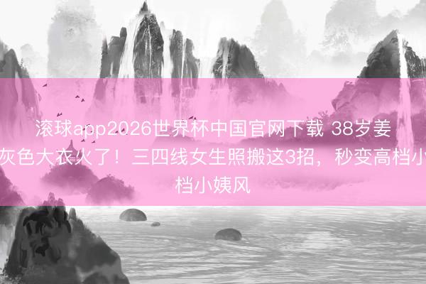 滚球app2026世界杯中国官网下载 38岁姜妍穿灰色大衣火了!三四线女生照搬这3招,秒变高档小姨风
