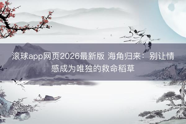 滚球app网页2026最新版 海角归来：别让情感成为唯独的救命稻草