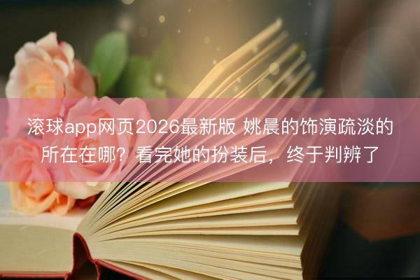 滚球app网页2026最新版 姚晨的饰演疏淡的所在在哪？看完她的扮装后，终于判辨了