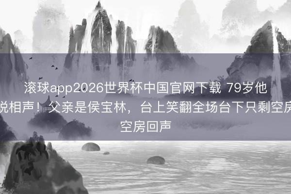 滚球app2026世界杯中国官网下载 79岁他还在说相声!父亲是侯宝林,台上笑翻全场台下只剩空房回声