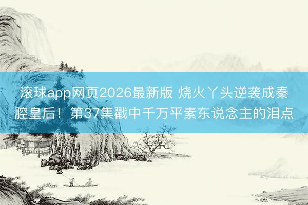 滚球app网页2026最新版 烧火丫头逆袭成秦腔皇后!第37集戳中千万平素东说念主的泪点