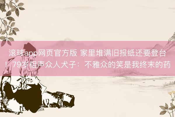 滚球app网页官方版 家里堆满旧报纸还要登台!79岁相声众人犬子:不雅众的笑是我终末的药