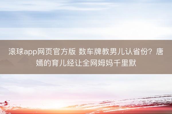 滚球app网页官方版 数车牌教男儿认省份?唐嫣的育儿经让全网姆妈千里默