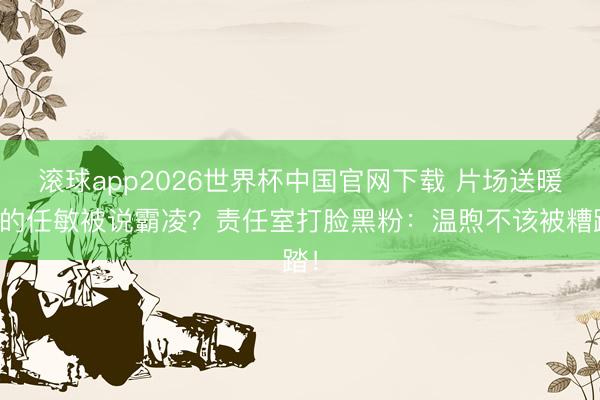 滚球app2026世界杯中国官网下载 片场送暖宝的任敏被说霸凌？责任室打脸黑粉：温煦不该被糟踏！