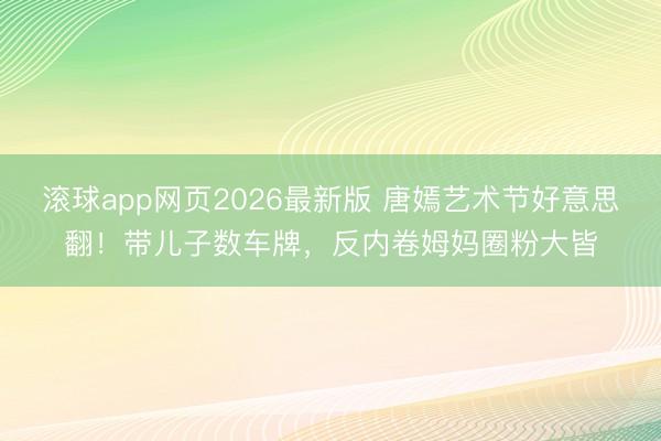 滚球app网页2026最新版 唐嫣艺术节好意思翻!带儿子数车牌,反内卷姆妈圈粉大皆