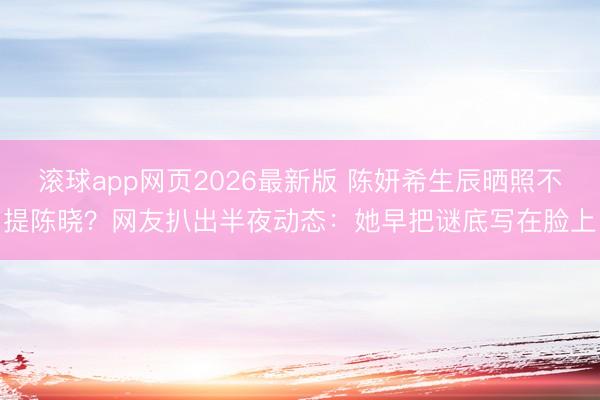 滚球app网页2026最新版 陈妍希生辰晒照不提陈晓？网友扒出半夜动态：她早把谜底写在脸上