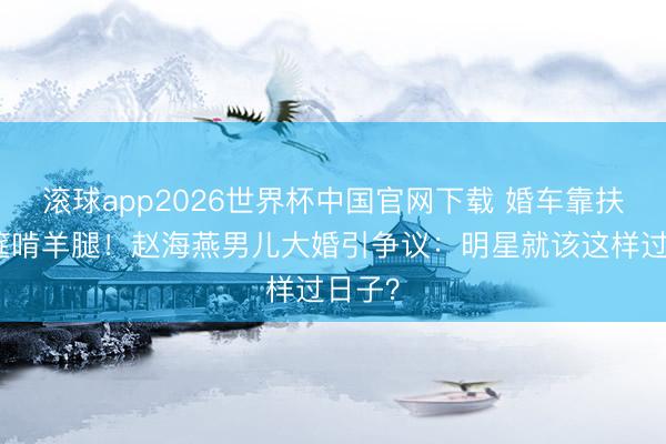 滚球app2026世界杯中国官网下载 婚车靠扶助酒筵啃羊腿!赵海燕男儿大婚引争议:明星就该这样过日子?