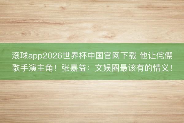 滚球app2026世界杯中国官网下载 他让侘傺歌手演主角!张嘉益:文娱圈最该有的情义!