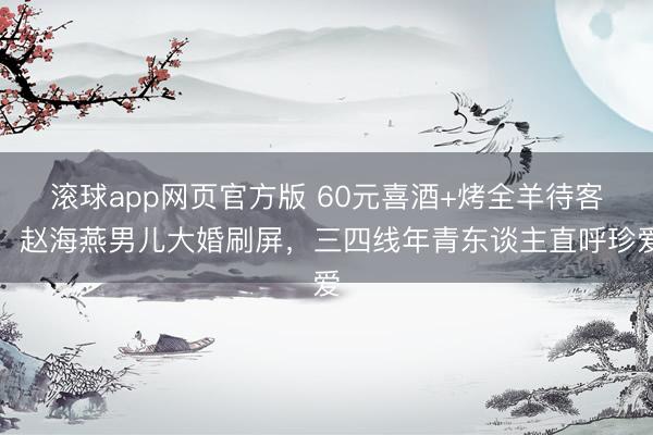 滚球app网页官方版 60元喜酒+烤全羊待客!赵海燕男儿大婚刷屏,三四线年青东谈主直呼珍爱