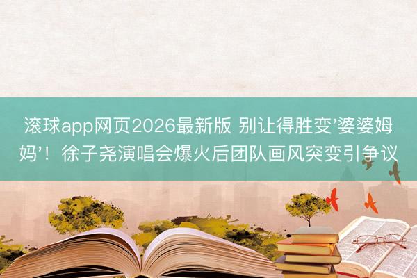 滚球app网页2026最新版 别让得胜变'婆婆姆妈'!徐子尧演唱会爆火后团队画风突变引争议