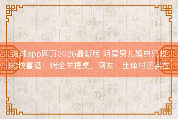 滚球app网页2026最新版 明星男儿婚典只收60块喜酒！烤全羊摆桌，网友：比俺村还实在