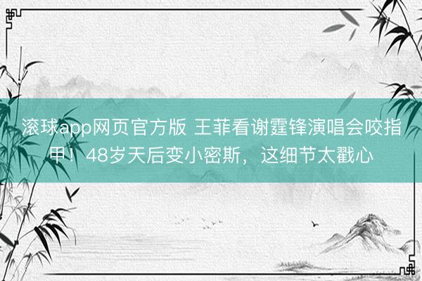 滚球app网页官方版 王菲看谢霆锋演唱会咬指甲!48岁天后变小密斯,这细节太戳心