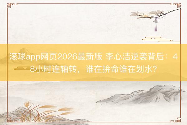 滚球app网页2026最新版 李心洁逆袭背后:48小时连轴转,谁在拚命谁在划水?