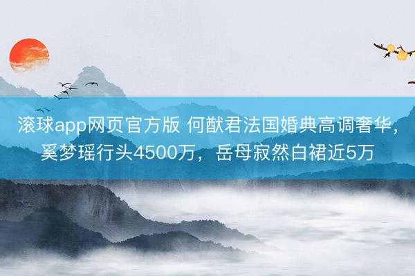 滚球app网页官方版 何猷君法国婚典高调奢华，奚梦瑶行头4500万，岳母寂然白裙近5万