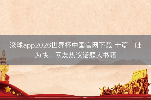 滚球app2026世界杯中国官网下载 十篇一吐为快:网友热议话题大书籍