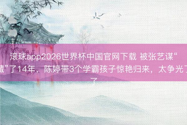 滚球app2026世界杯中国官网下载 被张艺谋“藏”了14年,陈婷带3个学霸孩子惊艳归来,太争光了