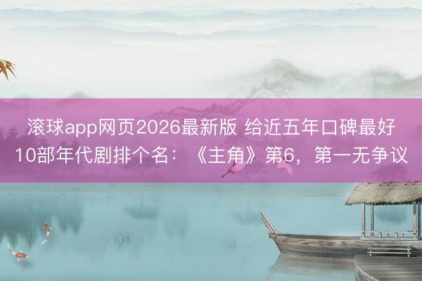 滚球app网页2026最新版 给近五年口碑最好10部年代剧排个名:《主角》第6,第一无争议