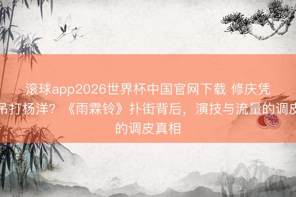 滚球app2026世界杯中国官网下载 修庆凭什么吊打杨洋?《雨霖铃》扑街背后,演技与流量的调皮真相