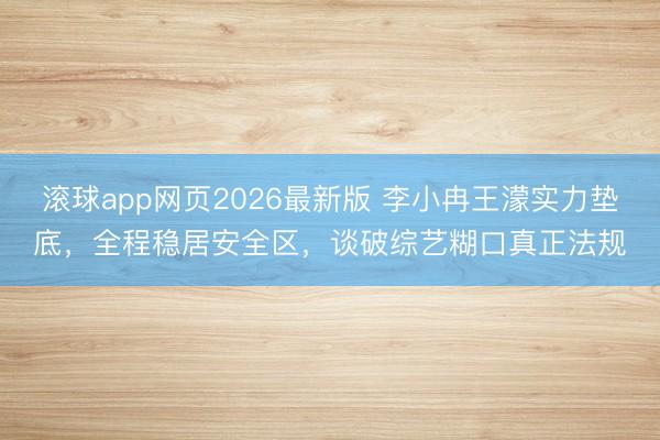 滚球app网页2026最新版 李小冉王濛实力垫底,全程稳居安全区,谈破综艺糊口真正法规