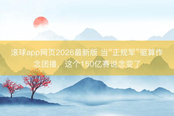 滚球app网页2026最新版 当“正规军”驱算作念团播,这个150亿赛说念变了