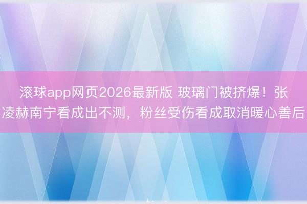 滚球app网页2026最新版 玻璃门被挤爆!张凌赫南宁看成出不测,粉丝受伤看成取消暖心善后