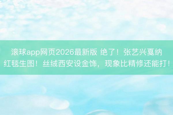 滚球app网页2026最新版 绝了！张艺兴戛纳红毯生图！丝绒西安设金饰，现象比精修还能打！