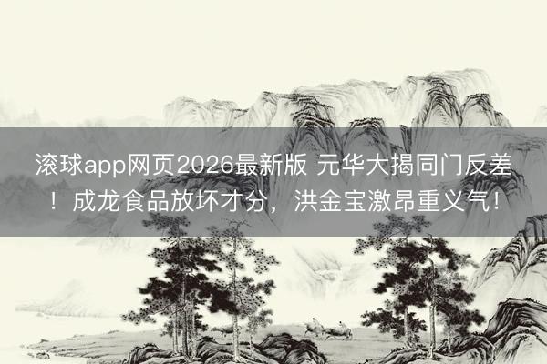 滚球app网页2026最新版 元华大揭同门反差!成龙食品放坏才分,洪金宝激昂重义气!