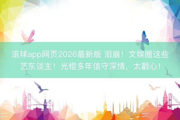 滚球app网页2026最新版 泪崩!文娱圈这些艺东谈主!光棍多年信守深情,太戳心!