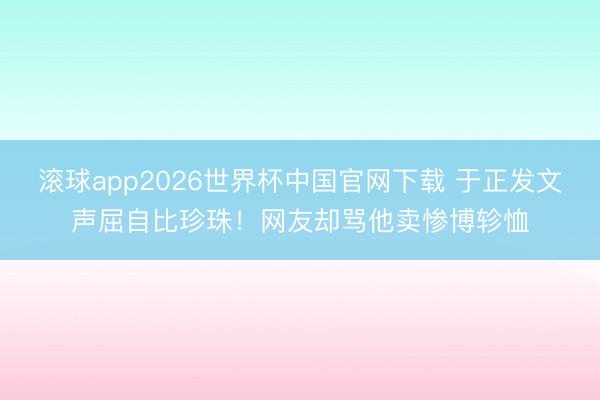 滚球app2026世界杯中国官网下载 于正发文声屈自比珍珠!网友却骂他卖惨博轸恤